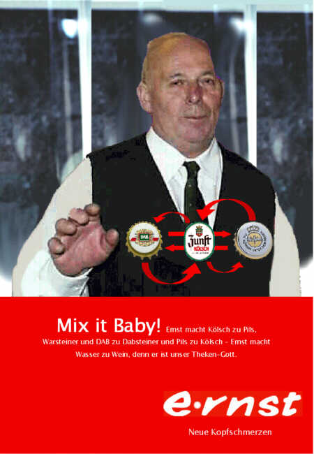 Mix it Baby! Ernst macht Klsch zu Pils, Warsteiner und DAB zu Dabsteiner und Pils zu Klsch - Ernst macht Wasser zu Wein, denn er ist unser Theken-Gott.                                    ernst - Neue Kopfschmerzen
